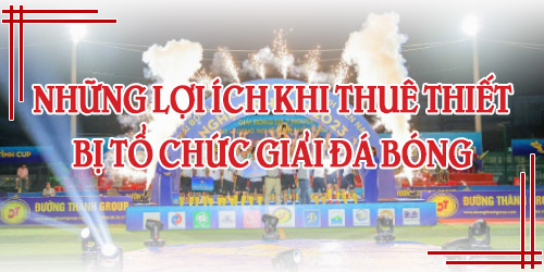 Những Lợi Ích Khi Thuê Thiết Bị Tổ Chức Giải Đá Bóng